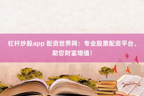 杠杆炒股app 配资世界网：专业股票配资平台，助您财富增值！