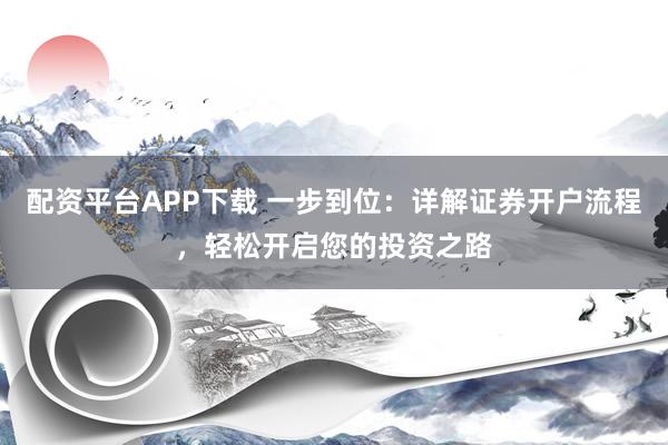 配资平台APP下载 一步到位：详解证券开户流程，轻松开启您的投资之路