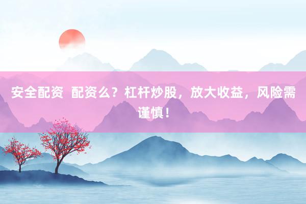 安全配资  配资么？杠杆炒股，放大收益，风险需谨慎！
