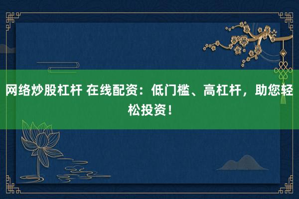 网络炒股杠杆 在线配资：低门槛、高杠杆，助您轻松投资！