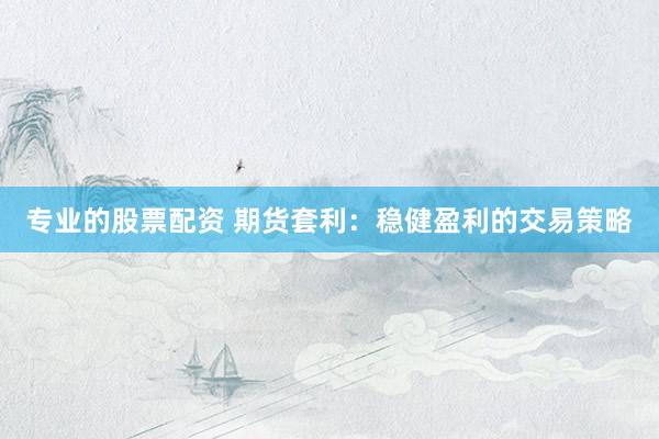 专业的股票配资 期货套利：稳健盈利的交易策略
