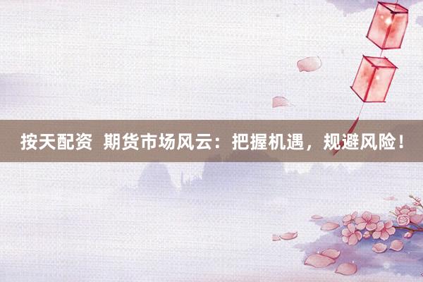 按天配资  期货市场风云：把握机遇，规避风险！