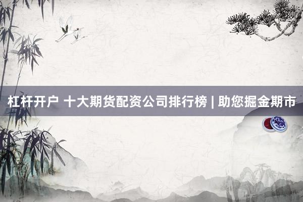 杠杆开户 十大期货配资公司排行榜 | 助您掘金期市