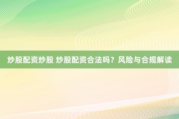 炒股配资炒股 炒股配资合法吗？风险与合规解读