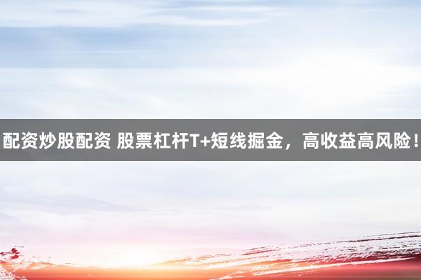 配资炒股配资 股票杠杆T+短线掘金，高收益高风险！