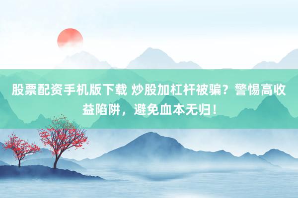 股票配资手机版下载 炒股加杠杆被骗？警惕高收益陷阱，避免血本无归！