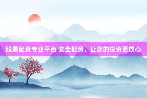 股票配资专业平台 安全配资，让您的投资更放心