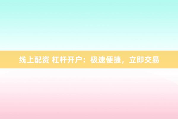 线上配资 杠杆开户：极速便捷，立即交易