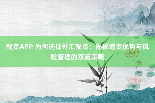 配资APP 为何选择外汇配资：揭秘增资优势与风险管理的双赢策略