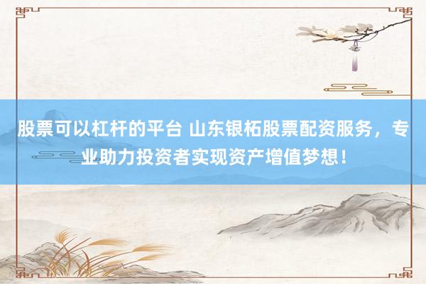 股票可以杠杆的平台 山东银柘股票配资服务，专业助力投资者实现资产增值梦想！