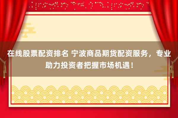 在线股票配资排名 宁波商品期货配资服务，专业助力投资者把握市场机遇！