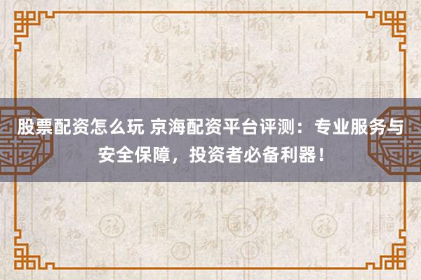 股票配资怎么玩 京海配资平台评测：专业服务与安全保障，投资者必备利器！