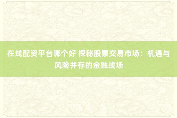 在线配资平台哪个好 探秘股票交易市场：机遇与风险并存的金融战场