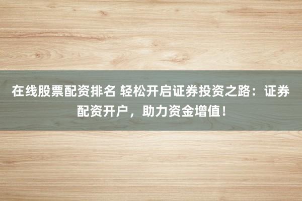 在线股票配资排名 轻松开启证券投资之路：证券配资开户，助力资金增值！