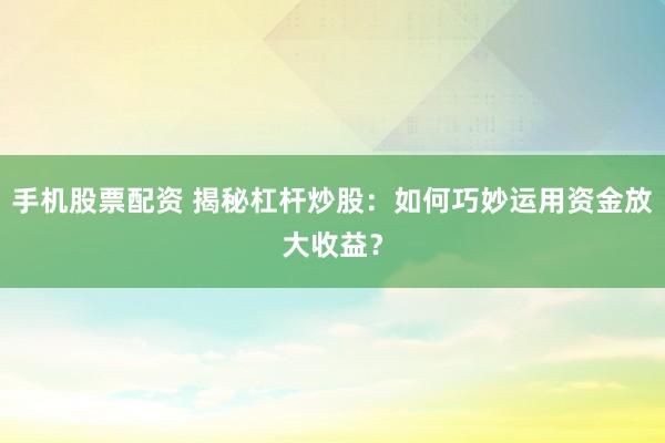 手机股票配资 揭秘杠杆炒股：如何巧妙运用资金放大收益？