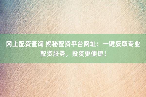 网上配资查询 揭秘配资平台网址：一键获取专业配资服务，投资更便捷！
