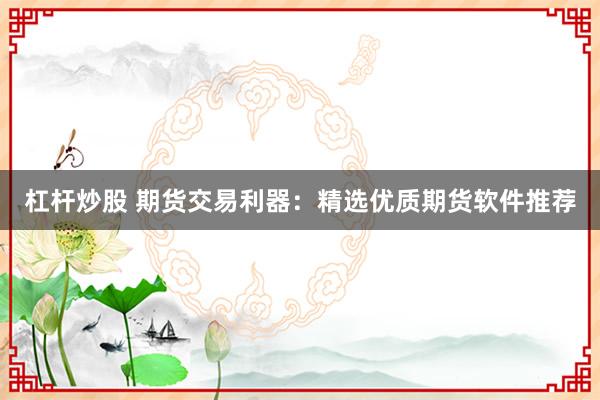 杠杆炒股 期货交易利器：精选优质期货软件推荐
