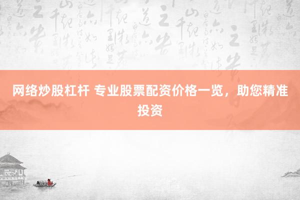 网络炒股杠杆 专业股票配资价格一览，助您精准投资