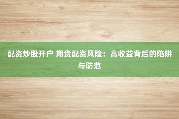 配资炒股开户 期货配资风险：高收益背后的陷阱与防范