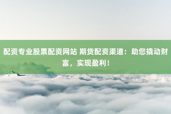 配资专业股票配资网站 期货配资渠道：助您撬动财富，实现盈利！