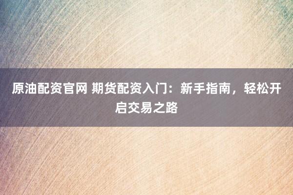 原油配资官网 期货配资入门：新手指南，轻松开启交易之路