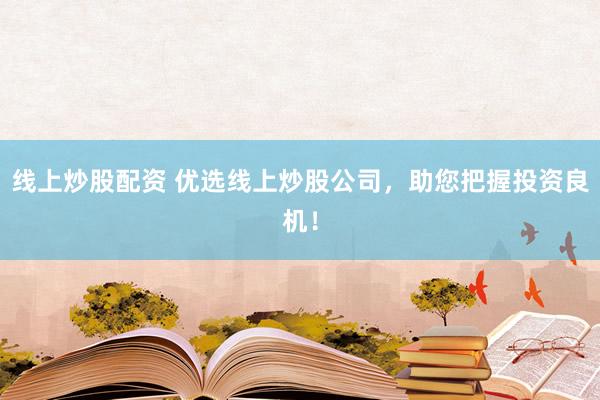 线上炒股配资 优选线上炒股公司，助您把握投资良机！