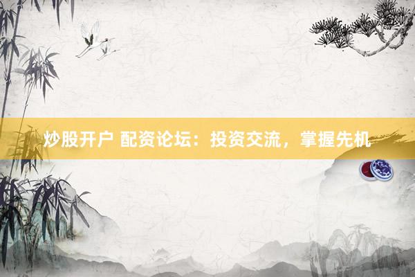 炒股开户 配资论坛：投资交流，掌握先机