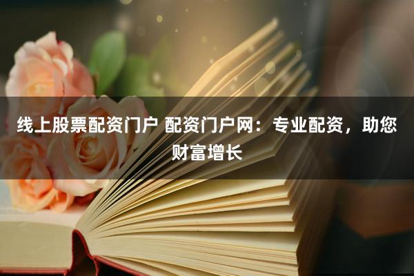 线上股票配资门户 配资门户网：专业配资，助您财富增长