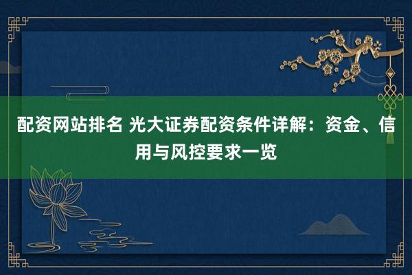 配资网站排名 光大证券配资条件详解：资金、信用与风控要求一览