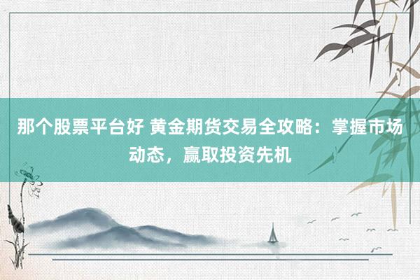 那个股票平台好 黄金期货交易全攻略：掌握市场动态，赢取投资先机