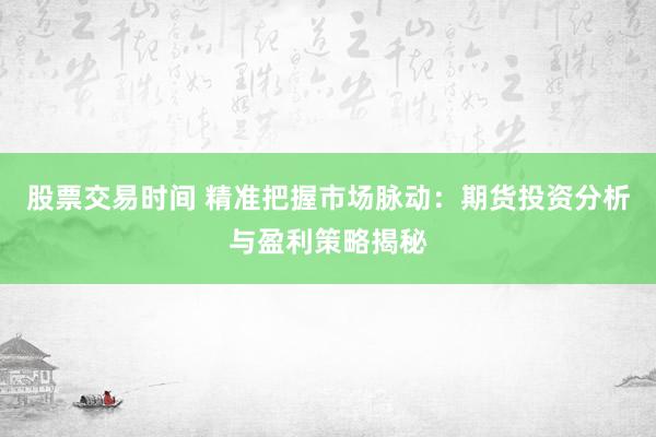 股票交易时间 精准把握市场脉动：期货投资分析与盈利策略揭秘