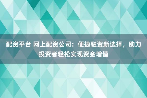 配资平台 网上配资公司：便捷融资新选择，助力投资者轻松实现资金增值