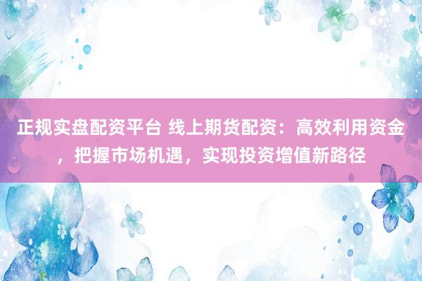 正规实盘配资平台 线上期货配资：高效利用资金，把握市场机遇，实现投资增值新路径