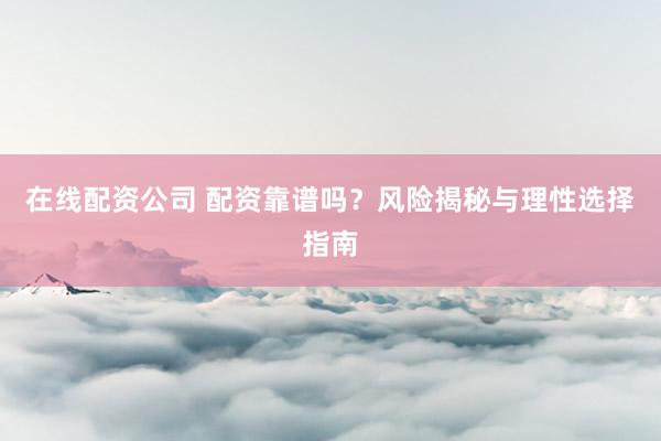 在线配资公司 配资靠谱吗？风险揭秘与理性选择指南