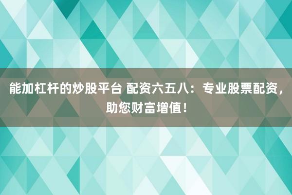 能加杠杆的炒股平台 配资六五八：专业股票配资，助您财富增值！