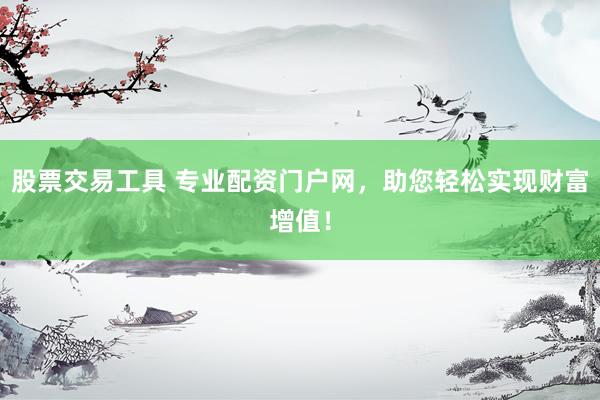 股票交易工具 专业配资门户网，助您轻松实现财富增值！