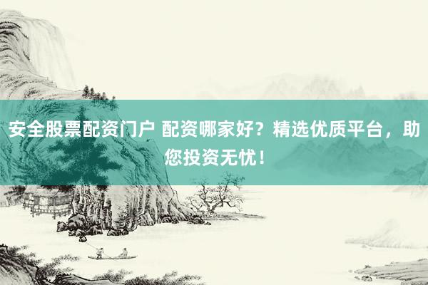 安全股票配资门户 配资哪家好？精选优质平台，助您投资无忧！