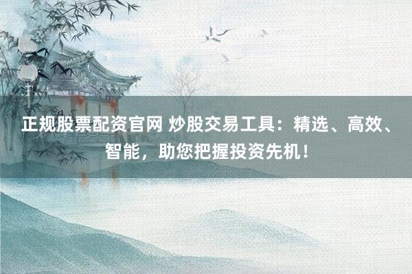 正规股票配资官网 炒股交易工具：精选、高效、智能，助您把握投资先机！