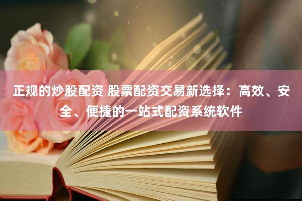 正规的炒股配资 股票配资交易新选择：高效、安全、便捷的一站式配资系统软件