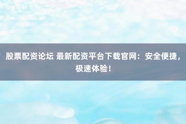 股票配资论坛 最新配资平台下载官网：安全便捷，极速体验！