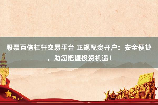 股票百倍杠杆交易平台 正规配资开户：安全便捷，助您把握投资机遇！