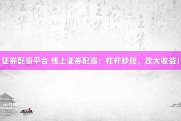 证券配资平台 线上证券配资：杠杆炒股，放大收益！