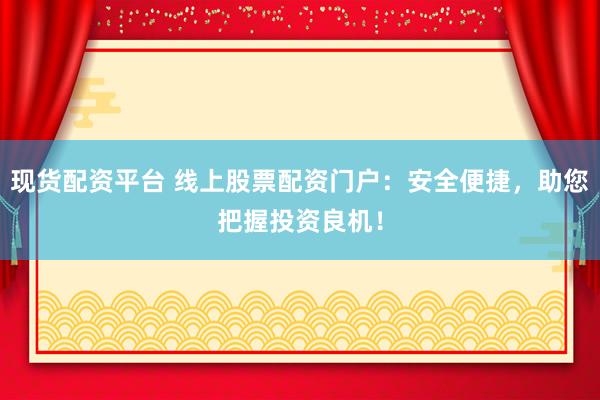 现货配资平台 线上股票配资门户：安全便捷，助您把握投资良机！