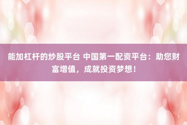 能加杠杆的炒股平台 中国第一配资平台：助您财富增值，成就投资梦想！