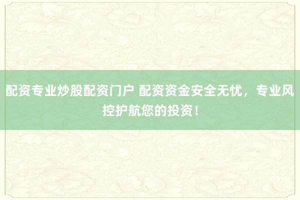 配资专业炒股配资门户 配资资金安全无忧，专业风控护航您的投资！