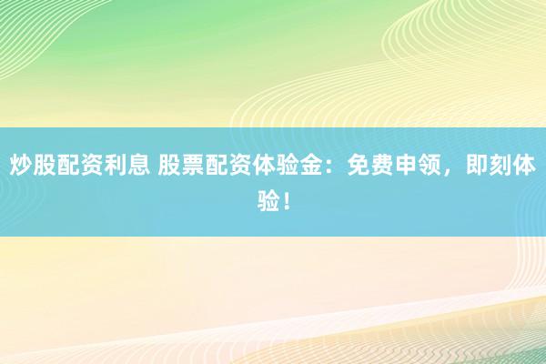 炒股配资利息 股票配资体验金：免费申领，即刻体验！