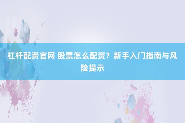 杠杆配资官网 股票怎么配资？新手入门指南与风险提示