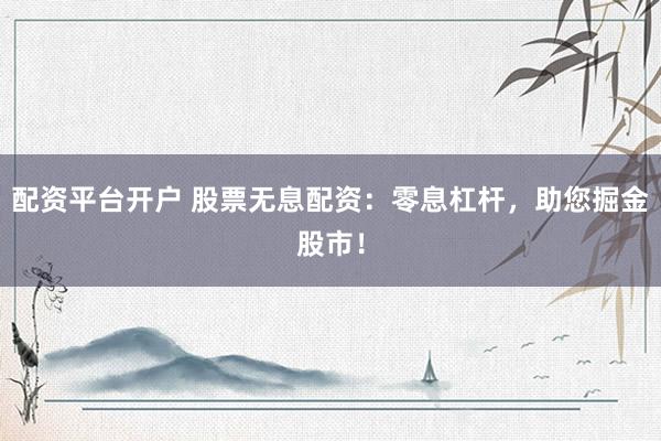 配资平台开户 股票无息配资：零息杠杆，助您掘金股市！