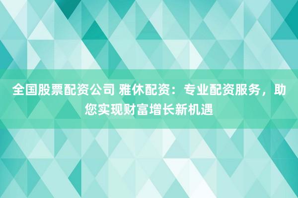 全国股票配资公司 雅休配资：专业配资服务，助您实现财富增长新机遇