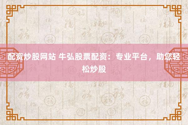 配资炒股网站 牛弘股票配资：专业平台，助您轻松炒股